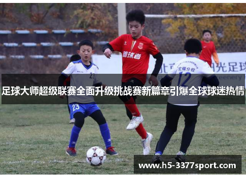 足球大师超级联赛全面升级挑战赛新篇章引爆全球球迷热情